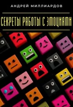 Книга - Секреты работы с эмоциями. Как управлять собой в любой ситуации - Андрей Миллиардов - скачать полностью Обложка книги - Секреты работы с эмоциями. Как управлять собой в любой ситуации - Андрей Миллиардов