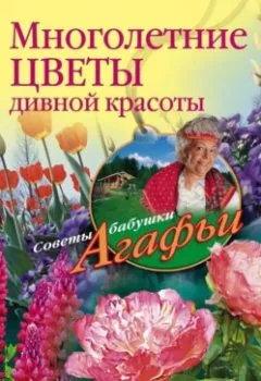 Обложка книги - Многолетние цветы дивной красоты. Выращивание, размножение, уход - Агафья Звонарева