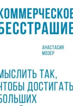 Аудиокнига - Коммерческое бесстрашие: Мыслить так, чтобы достигать больших целей. Анастасия Мозер - слушать в Литвек