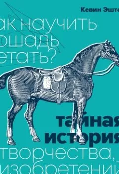 Обложка книги - Как научить лошадь летать? Тайная история творчества, изобретений и открытий - Кевин Эштон