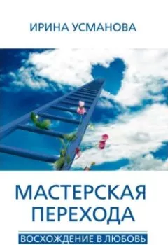 Книга - Мастерская перехода. Восхождение в Любовь. Учебник Мастера Жизни - И. А. Усманова - скачать полностью Обложка книги - Мастерская перехода. Восхождение в Любовь. Учебник Мастера Жизни - И. А. Усманова
