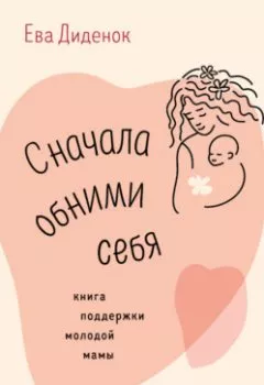 Аудиокнига - Сначала обними себя. Книга поддержки молодой мамы. Ева Диденок - слушать в Литвек