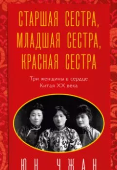 Обложка книги - Старшая сестра, Младшая сестра, Красная сестра. Три женщины в сердце Китая ХХ века - Юн Чжан