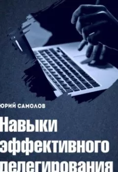 Обложка книги - Навыки эффективного делегирования - Юрий Самолов