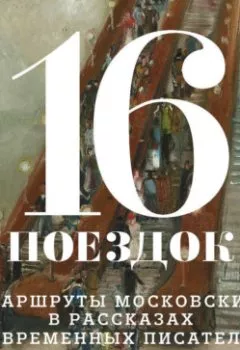 Аудиокнига - 16 поездок. Маршруты московские в рассказах современных писателей. Сборник - слушать в Литвек
