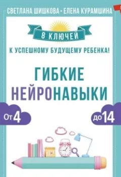Обложка книги - Гибкие нейронавыки. 8 ключей к успешному будущему ребенка! От 4 до 14 лет - Светлана Шишкова