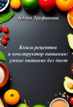 Обложка книги - Книга рецептов и конструктор питания: умное питание без диет - Юлия Труфанова