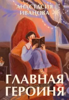Обложка книги - Главная героиня. К себе – через истории вдохновляющих женщин - Анастасия Иванова