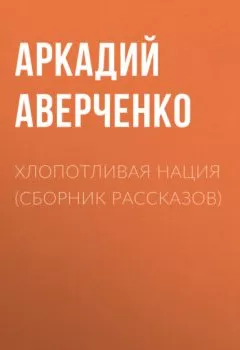Обложка книги - Хлопотливая нация (сборник рассказов) - Аркадий Аверченко