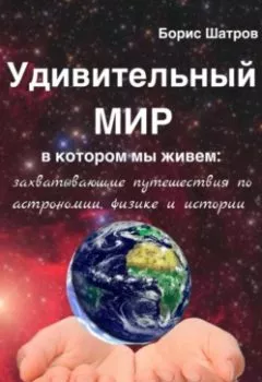 Книга - Удивительный мир, в котором мы живем: захватывающие путешествия по астрономии, физике и истории - Борис Шатров - скачать полностью Обложка книги - Удивительный мир, в котором мы живем: захватывающие путешествия по астрономии, физике и истории - Борис Шатров