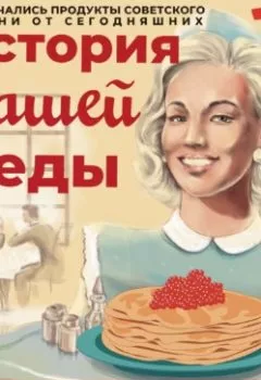 Обложка книги - История нашей еды. Чем отличались продукты советского времени от сегодняшних - Алексей Капустин