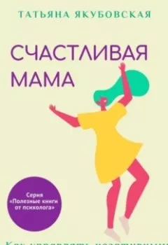 Обложка книги - Счастливая мама. Как управлять негативными эмоциями и быть в ресурсе - Татьяна Якубовская