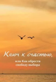 Обложка книги - Ключ к счастью, или Как обрести свободу выбора - Алёна Егорова