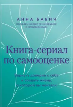 Обложка книги - Книга-сериал по самооценке. Вернуть доверие к себе и создать жизнь, о которой вы мечтали - Анна Бабич