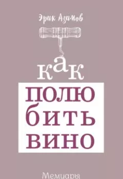 Обложка книги - Как полюбить вино: Мемуары и манифест - Эрик Азимов