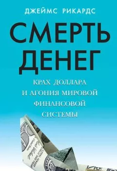 Обложка книги - Смерть денег. Крах доллара и агония мировой финансовой системы - Джеймс Рикардс