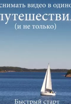 Обложка книги - Как снимать видео в одиночку в путешествиях и не только. Быстрый старт. Самоучитель для начинающих - Роман Шкловский