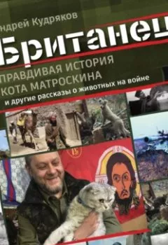 Обложка книги - Британец. «Правдивая история кота Матроскина» и другие рассказы о животных на войне - Андрей Кудряков