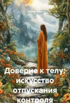 Книга - Доверие к телу: искусство отпускания контроля - Лилия Роуз - скачать полностью Обложка книги - Доверие к телу: искусство отпускания контроля - Лилия Роуз