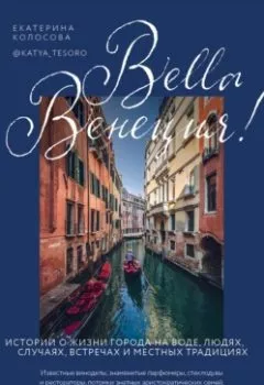 Обложка книги - Bella Венеция! Истории о жизни города на воде, людях, случаях, встречах и местных традициях - Екатерина Колосова