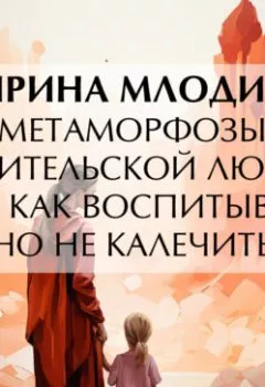 Обложка книги - Метаморфозы родительской любви, или Как воспитывать, но не калечить - Ирина Млодик
