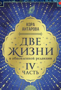 Обложка книги - Две жизни: IV часть, в обновленной редакции - Конкордия Антарова