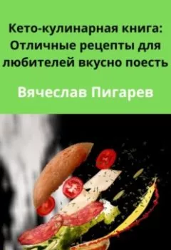 Обложка книги - Кето-кулинарная книга: Отличные рецепты для любителей вкусно поесть - Вячеслав Пигарев