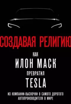 Аудиокнига - Создавая религию. Как Илон Маск превратил Tesla из компании-выскочки в самого дорогого автопроизводителя в мире. Тим Хиггинс - слушать в Литвек