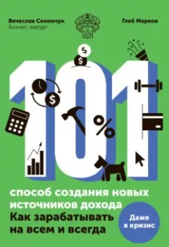 Обложка книги - 101 способ создания новых источников дохода. Как зарабатывать на всем и всегда - Вячеслав Семенчук