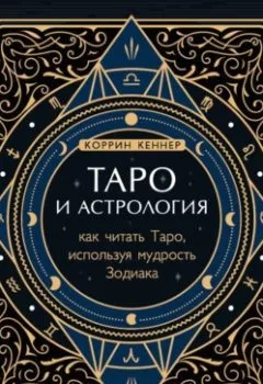 Обложка книги - Таро и астрология. Как читать Таро, используя мудрость Зодиака - Коррина Кеннер