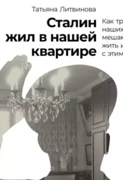 Обложка книги - Сталин жил в нашей квартире: Как травмы наших предков мешают нам жить и что с этим делать - Татьяна Литвинова