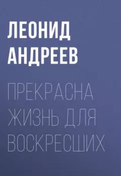 Обложка книги - Прекрасна жизнь для воскресших - Леонид Андреев
