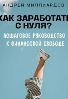 Обложка книги - Как заработать с нуля? Пошаговое руководство к финансовой свободе - Андрей Миллиардов