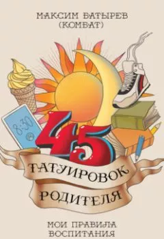 Обложка книги - 45 татуировок родителя. Мои правила воспитания - Максим Батырев