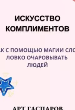 Обложка книги - Искусство комплиментов: как с помощью магии слов ловко очаровывать людей - Арт Гаспаров