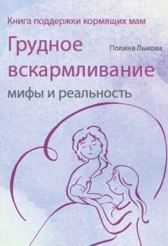 Обложка книги - Грудное вскармливание: мифы и реальность. Книга поддержки кормящих мам - Полина Лыкова