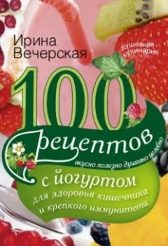 Аудиокнига - 100 рецептов с йогуртом для здоровья кишечника и крепкого иммунитета. Вкусно, полезно, душевно, целебно. Ирина Вечерская - слушать в Литвек