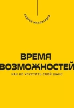 Обложка книги - Время возможностей. Как не упустить свой шанс - Андрей Миллиардов
