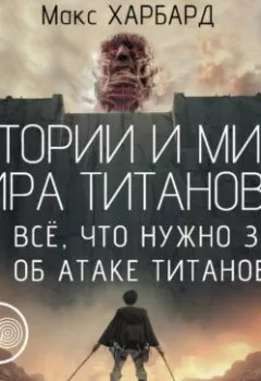 Аудиокнига - Истории и мифы мира титанов. Всё, что нужно знать об Атаке титанов. Макс Харбард - слушать в Литвек