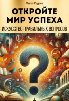 Обложка книги - Откройте мир успеха: искусство правильных вопросов - Павел Радеев