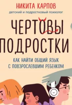 Обложка книги - Чертовы подростки! Как найти общий язык с повзрослевшим ребенком - Никита Карпов