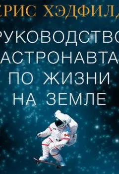 Обложка книги - Руководство астронавта по жизни на Земле. Чему научили меня 4000 часов на орбите - Кристофер Хэдфилд