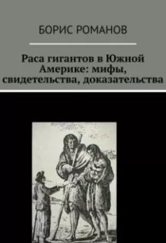 Обложка книги - Раса гигантов в Южной Америке: мифы, свидетельства, доказательства - Борис Романов