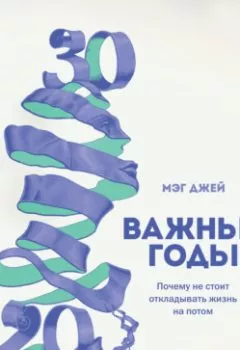 Аудиокнига - Важные годы. Почему не стоит откладывать жизнь на потом. Мэг Джей - слушать в Литвек