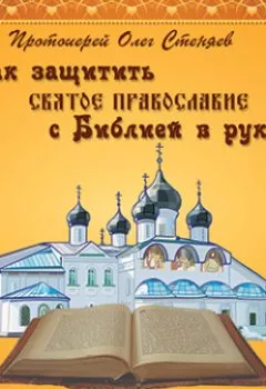 Обложка книги - Как защитить Святое Православие с Библией в руках - протоиерей Олег Стеняев