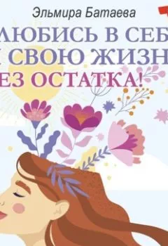 Обложка книги - Влюбись в себя и свою жизнь без остатка! - Эльмира Батаева
