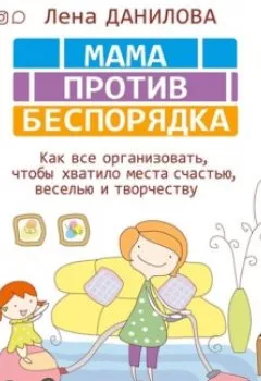 Обложка книги - Мама против беспорядка. Как все организовать, чтобы хватило места счастью, веселью и творчеству - Лена Данилова