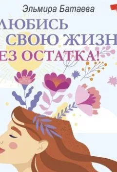 Обложка книги - Влюбись в свою жизнь без остатка! - Эльмира Батаева