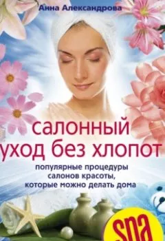 Обложка книги - Салонный уход без хлопот. Популярные процедуры салонов красоты, которые можно делать дома - Анна Александровна Александрова