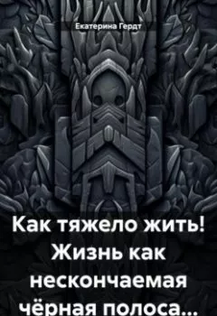 Обложка книги - Как тяжело жить! Жизнь как нескончаемая чёрная полоса… - Екатерина Гердт